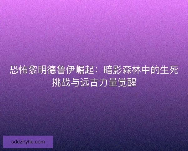恐怖黎明德鲁伊崛起：暗影森林中的生死挑战与远古力量觉醒