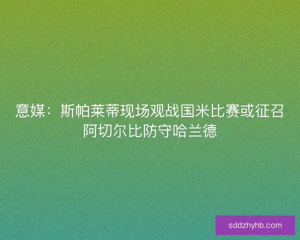 意媒：斯帕莱蒂现场观战国米比赛或征召阿切尔比防守哈兰德