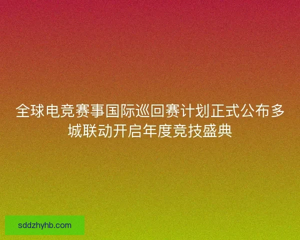 全球电竞赛事国际巡回赛计划正式公布多城联动开启年度竞技盛典