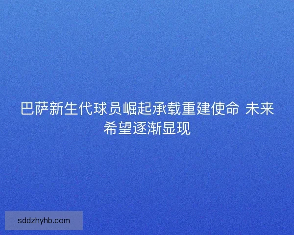 巴萨新生代球员崛起承载重建使命 未来希望逐渐显现