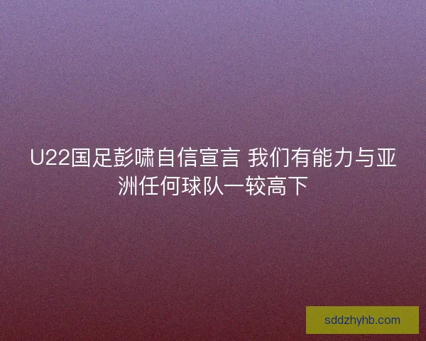U22国足彭啸自信宣言 我们有能力与亚洲任何球队一较高下