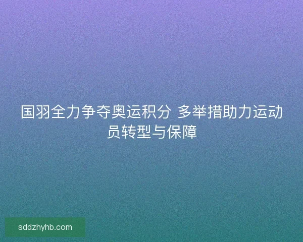 国羽全力争夺奥运积分 多举措助力运动员转型与保障
