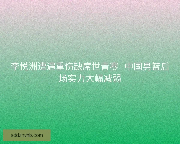 李悦洲遭遇重伤缺席世青赛  中国男篮后场实力大幅减弱