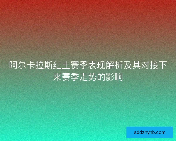 阿尔卡拉斯红土赛季表现解析及其对接下来赛季走势的影响