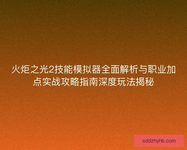 火炬之光2技能模拟器全面解析与职业加点实战攻略指南深度玩法揭秘