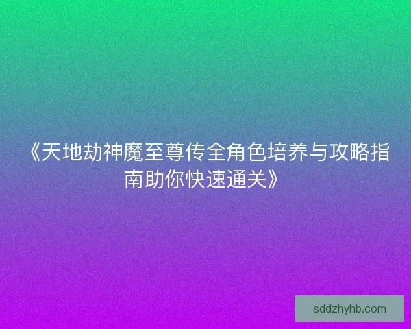 《天地劫神魔至尊传全角色培养与攻略指南助你快速通关》